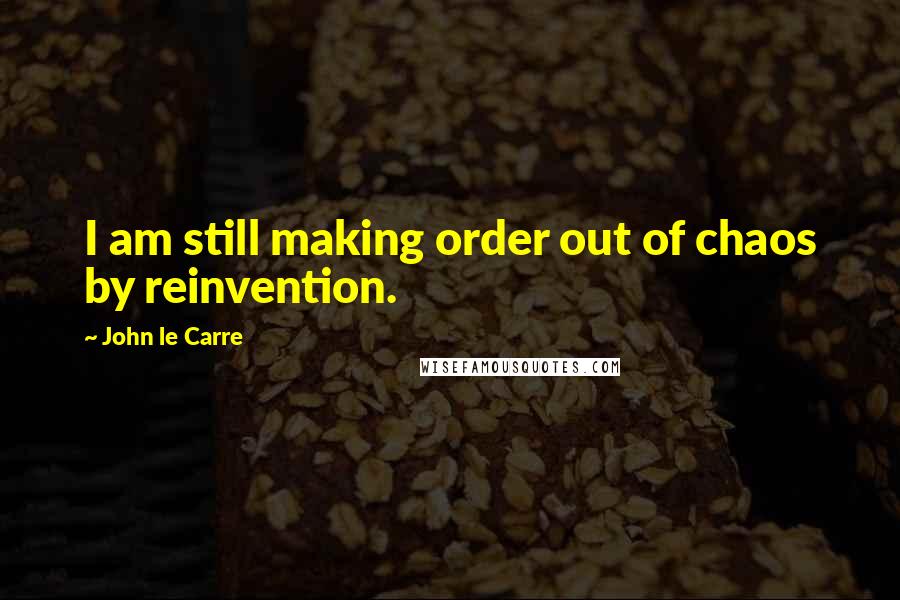 John Le Carre Quotes: I am still making order out of chaos by reinvention.