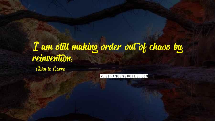 John Le Carre Quotes: I am still making order out of chaos by reinvention.