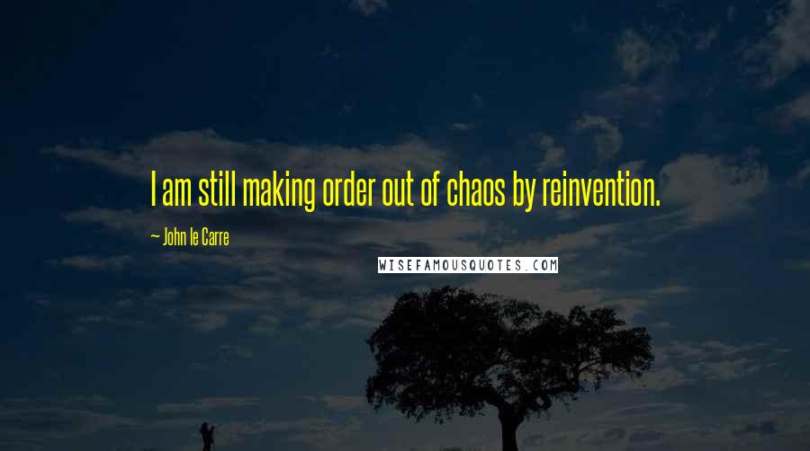 John Le Carre Quotes: I am still making order out of chaos by reinvention.