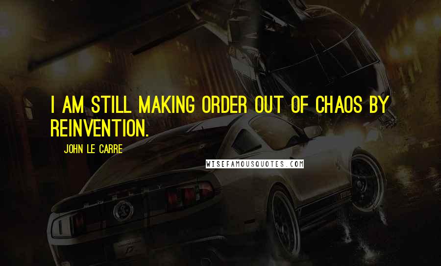 John Le Carre Quotes: I am still making order out of chaos by reinvention.