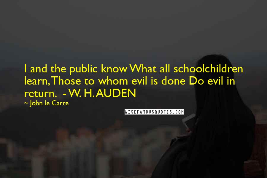 John Le Carre Quotes: I and the public know What all schoolchildren learn, Those to whom evil is done Do evil in return.  - W. H. AUDEN