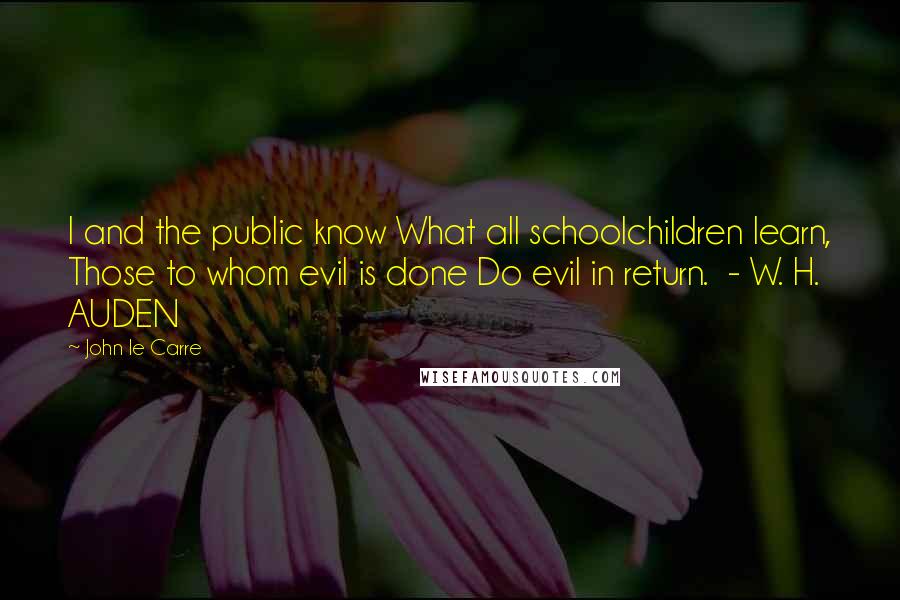 John Le Carre Quotes: I and the public know What all schoolchildren learn, Those to whom evil is done Do evil in return.  - W. H. AUDEN