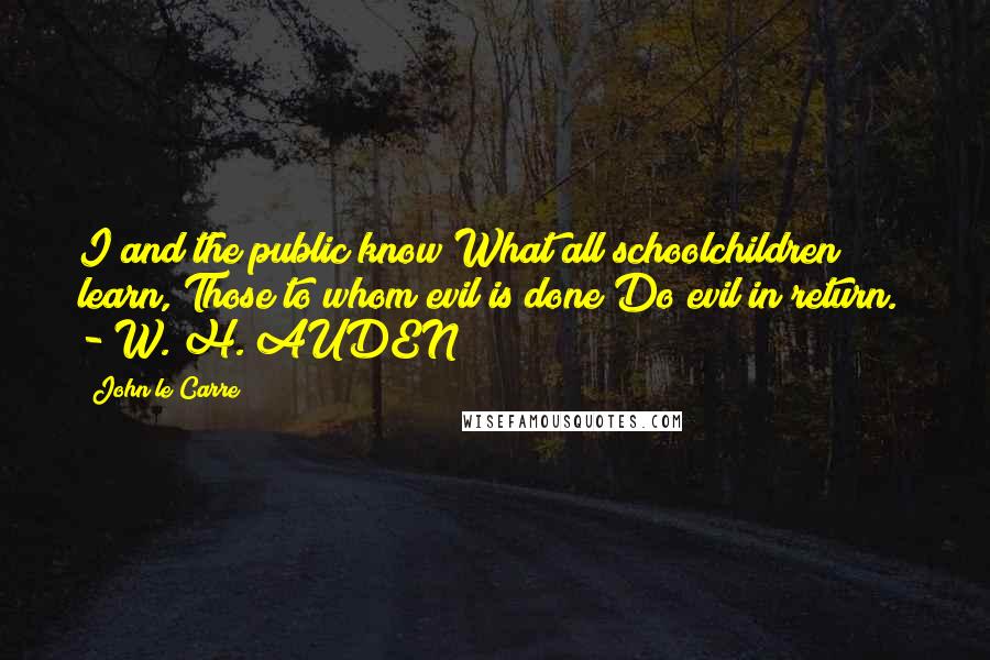 John Le Carre Quotes: I and the public know What all schoolchildren learn, Those to whom evil is done Do evil in return.  - W. H. AUDEN