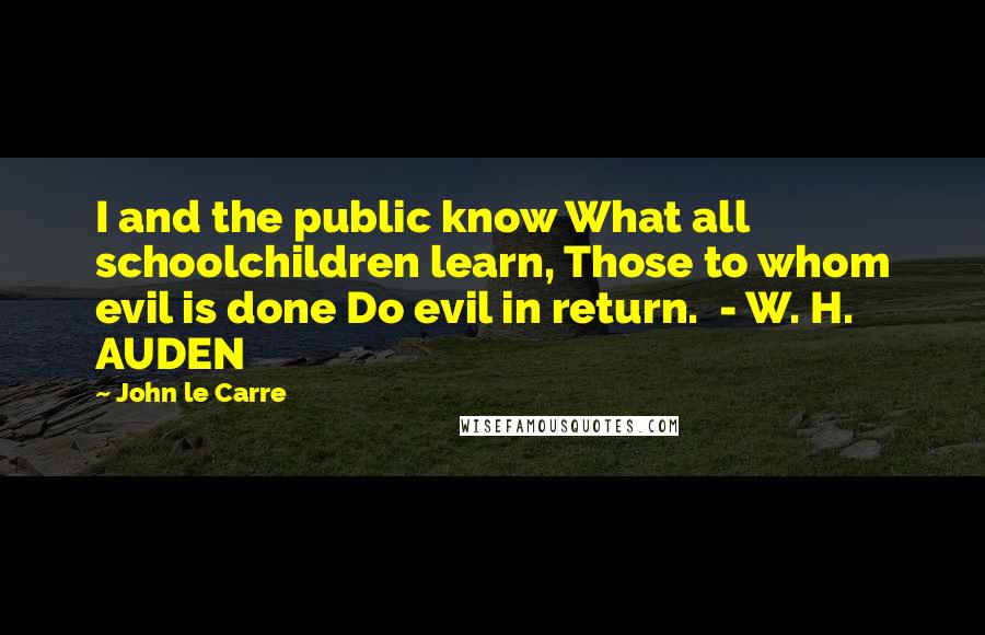 John Le Carre Quotes: I and the public know What all schoolchildren learn, Those to whom evil is done Do evil in return.  - W. H. AUDEN