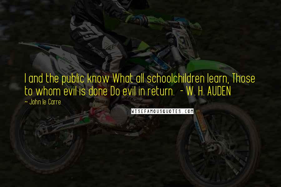 John Le Carre Quotes: I and the public know What all schoolchildren learn, Those to whom evil is done Do evil in return.  - W. H. AUDEN