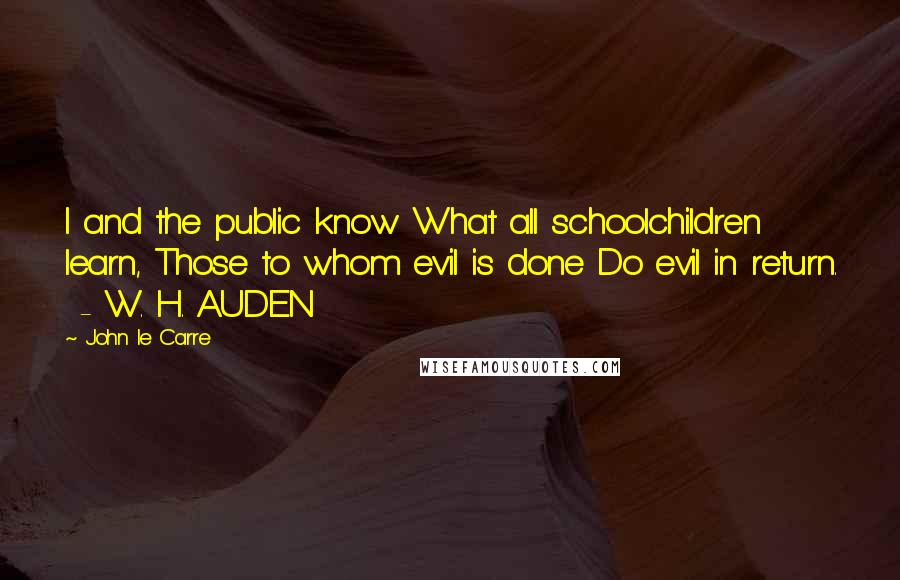 John Le Carre Quotes: I and the public know What all schoolchildren learn, Those to whom evil is done Do evil in return.  - W. H. AUDEN