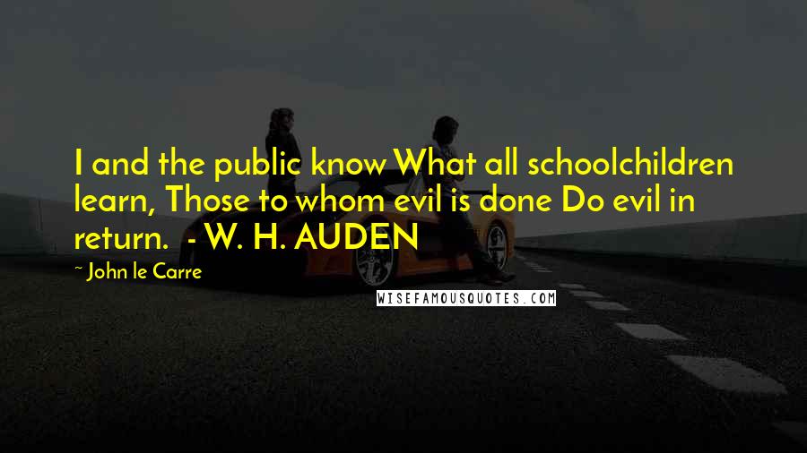 John Le Carre Quotes: I and the public know What all schoolchildren learn, Those to whom evil is done Do evil in return.  - W. H. AUDEN