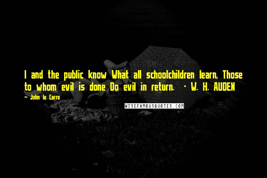 John Le Carre Quotes: I and the public know What all schoolchildren learn, Those to whom evil is done Do evil in return.  - W. H. AUDEN