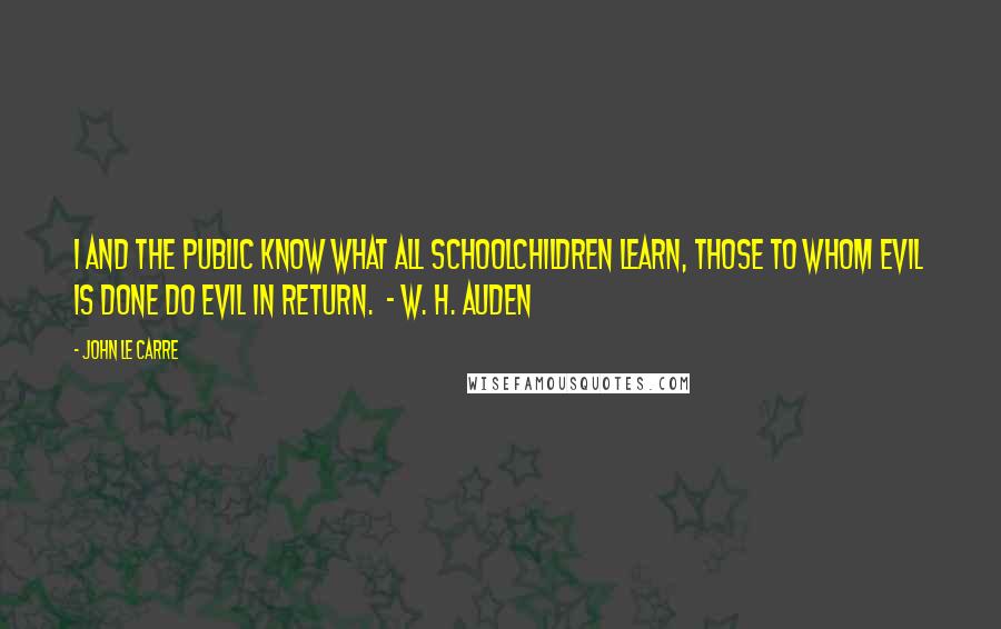 John Le Carre Quotes: I and the public know What all schoolchildren learn, Those to whom evil is done Do evil in return.  - W. H. AUDEN