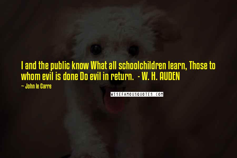 John Le Carre Quotes: I and the public know What all schoolchildren learn, Those to whom evil is done Do evil in return.  - W. H. AUDEN