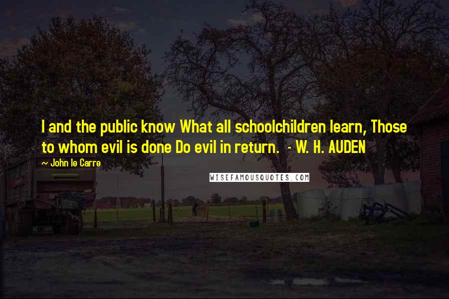 John Le Carre Quotes: I and the public know What all schoolchildren learn, Those to whom evil is done Do evil in return.  - W. H. AUDEN