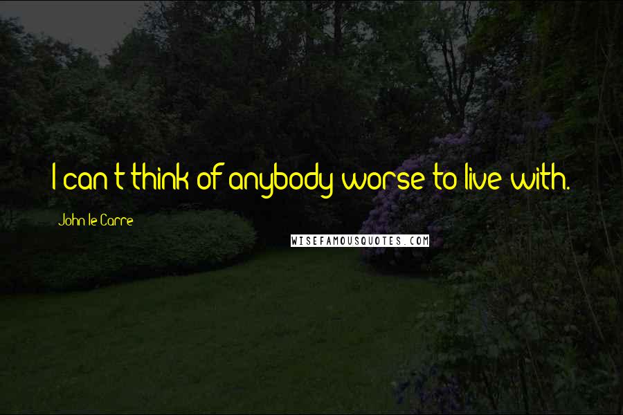 John Le Carre Quotes: I can't think of anybody worse to live with.