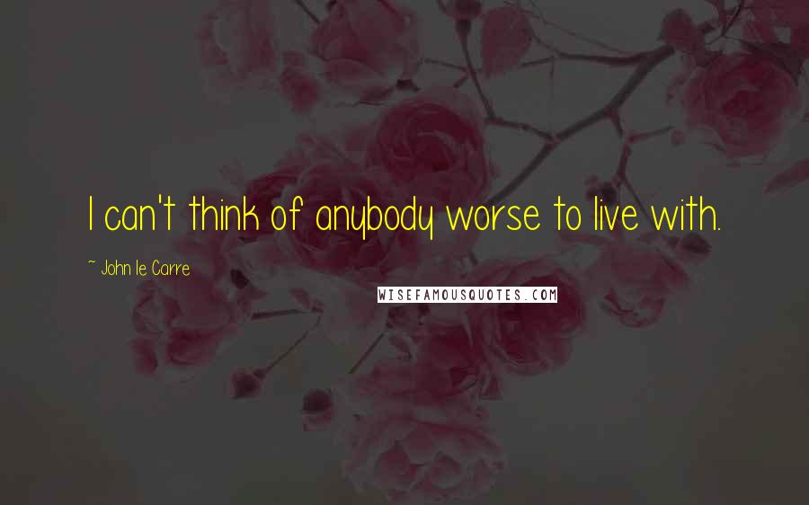John Le Carre Quotes: I can't think of anybody worse to live with.