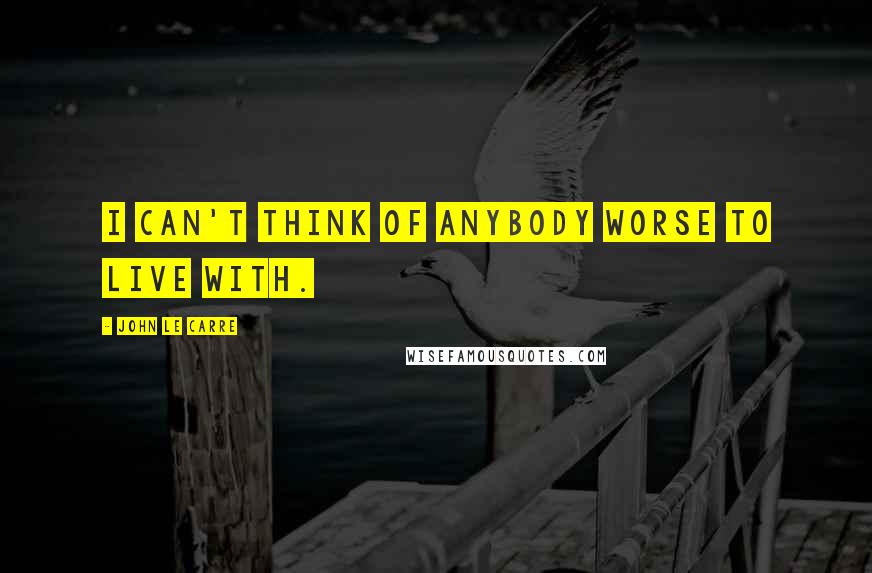 John Le Carre Quotes: I can't think of anybody worse to live with.