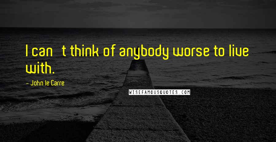 John Le Carre Quotes: I can't think of anybody worse to live with.