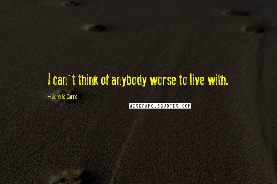 John Le Carre Quotes: I can't think of anybody worse to live with.