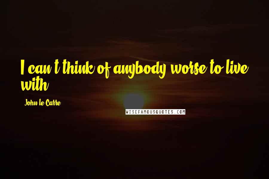 John Le Carre Quotes: I can't think of anybody worse to live with.