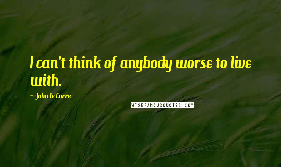 John Le Carre Quotes: I can't think of anybody worse to live with.