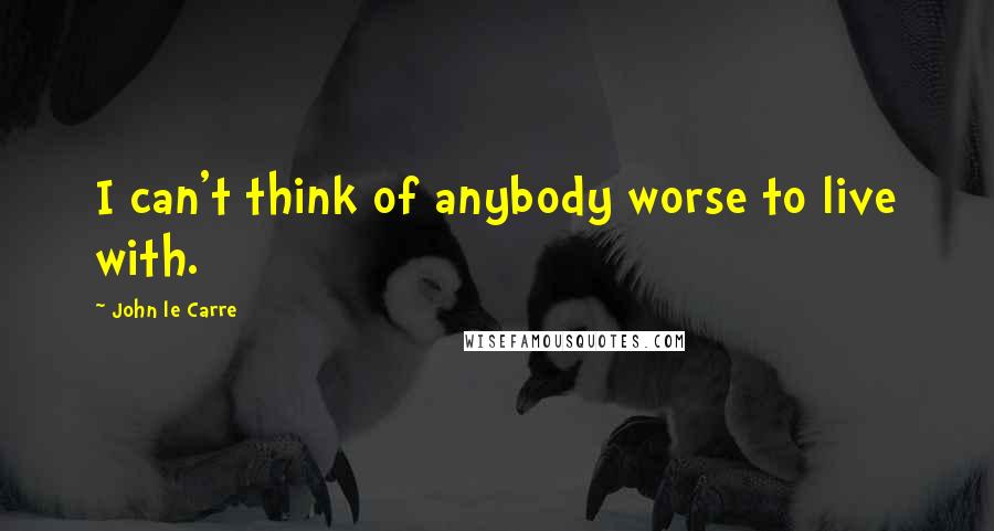 John Le Carre Quotes: I can't think of anybody worse to live with.