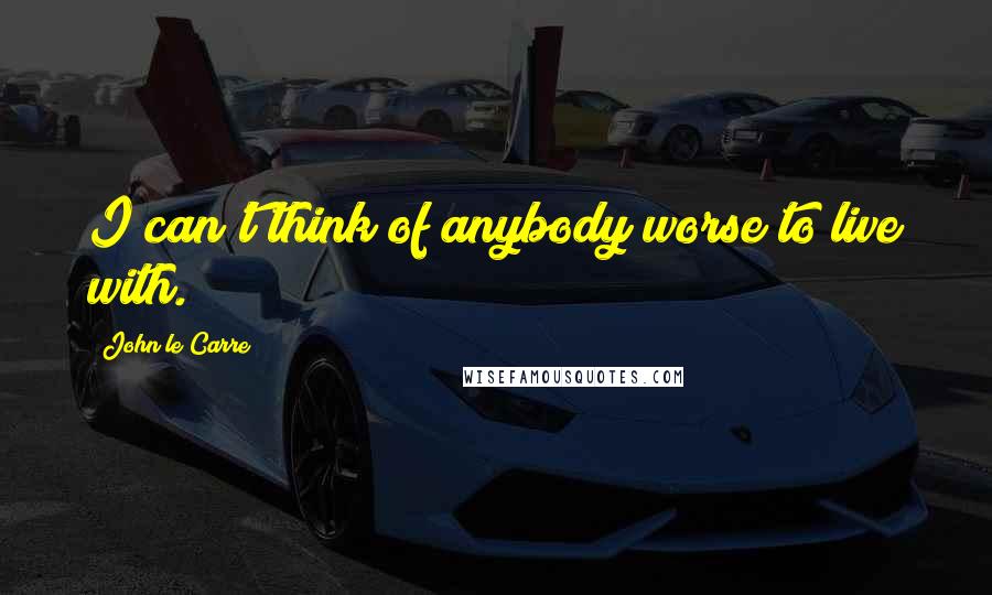 John Le Carre Quotes: I can't think of anybody worse to live with.