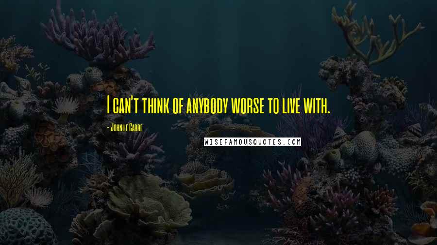 John Le Carre Quotes: I can't think of anybody worse to live with.