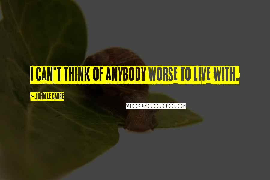John Le Carre Quotes: I can't think of anybody worse to live with.
