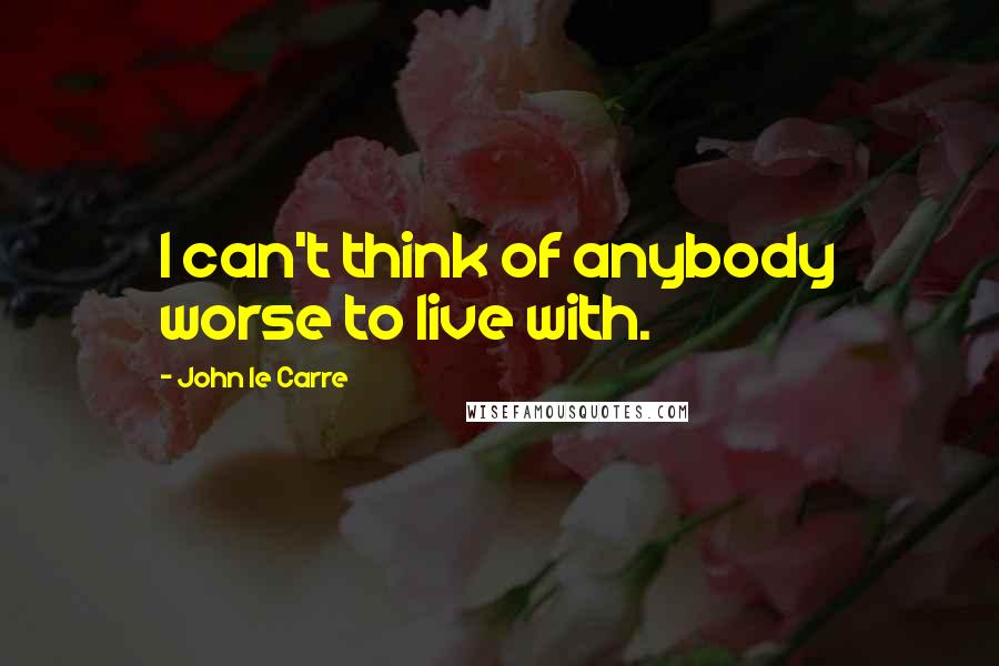 John Le Carre Quotes: I can't think of anybody worse to live with.