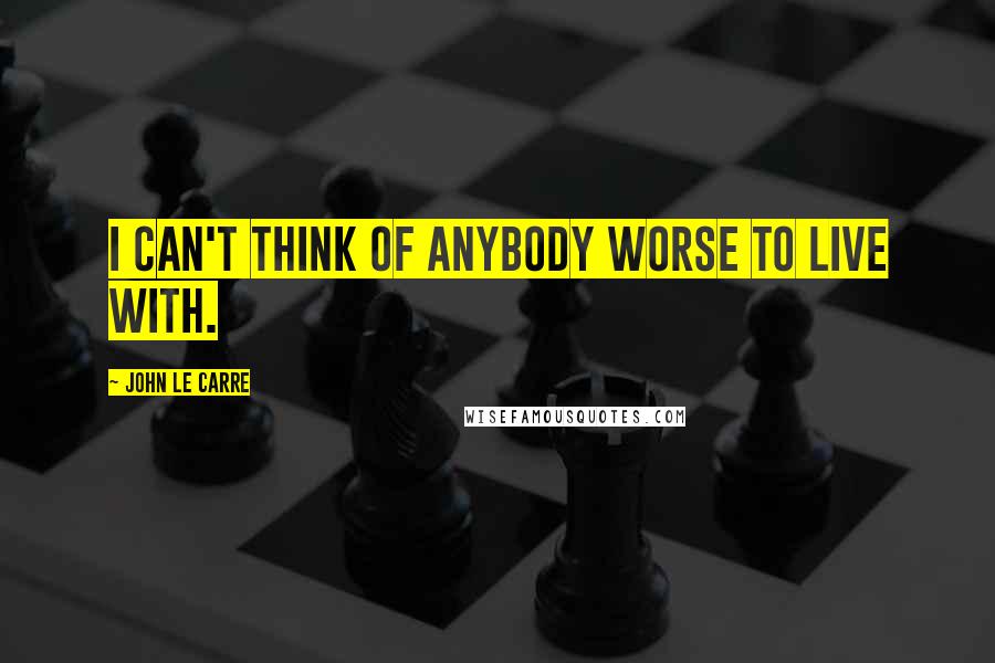 John Le Carre Quotes: I can't think of anybody worse to live with.