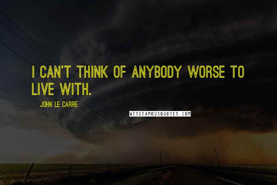 John Le Carre Quotes: I can't think of anybody worse to live with.
