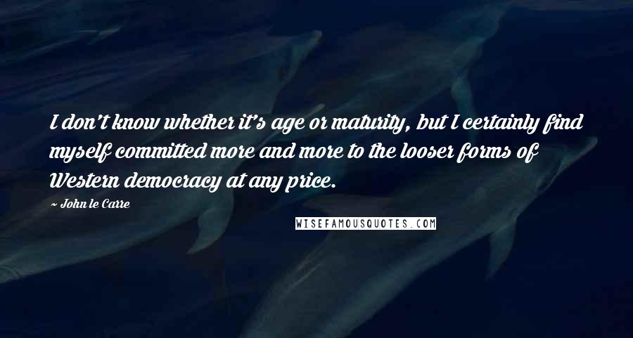John Le Carre Quotes: I don't know whether it's age or maturity, but I certainly find myself committed more and more to the looser forms of Western democracy at any price.