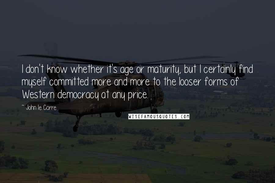 John Le Carre Quotes: I don't know whether it's age or maturity, but I certainly find myself committed more and more to the looser forms of Western democracy at any price.