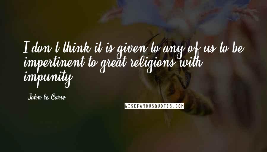 John Le Carre Quotes: I don't think it is given to any of us to be impertinent to great religions with impunity.