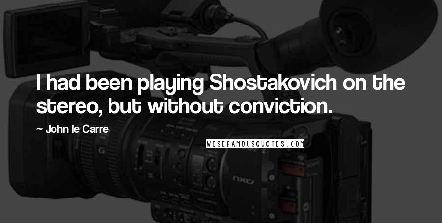 John Le Carre Quotes: I had been playing Shostakovich on the stereo, but without conviction.