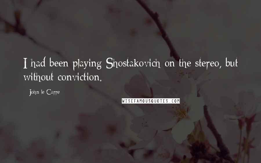 John Le Carre Quotes: I had been playing Shostakovich on the stereo, but without conviction.