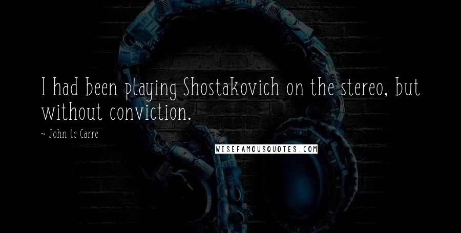 John Le Carre Quotes: I had been playing Shostakovich on the stereo, but without conviction.