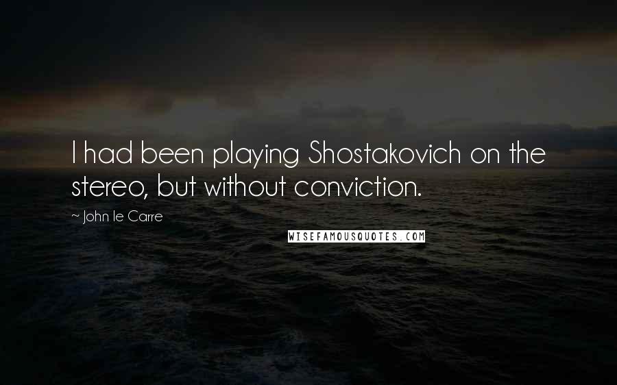 John Le Carre Quotes: I had been playing Shostakovich on the stereo, but without conviction.