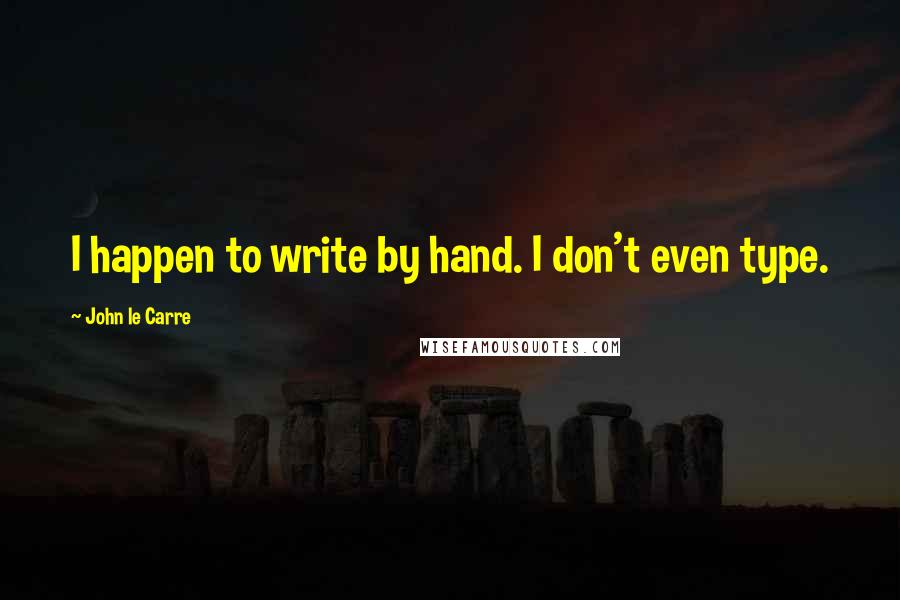 John Le Carre Quotes: I happen to write by hand. I don't even type.