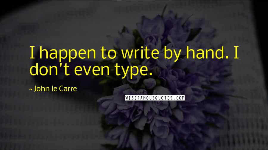 John Le Carre Quotes: I happen to write by hand. I don't even type.