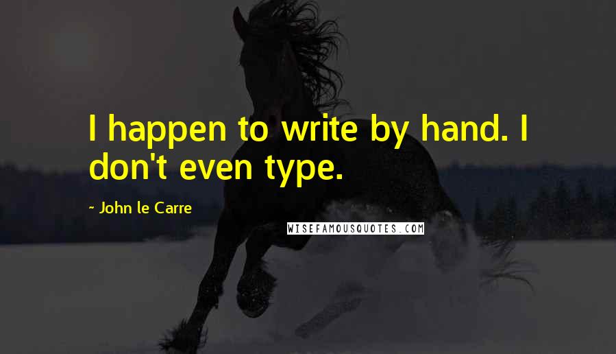 John Le Carre Quotes: I happen to write by hand. I don't even type.