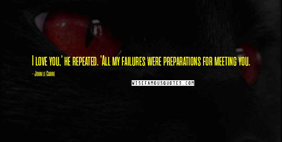 John Le Carre Quotes: I love you,' he repeated. 'All my failures were preparations for meeting you.