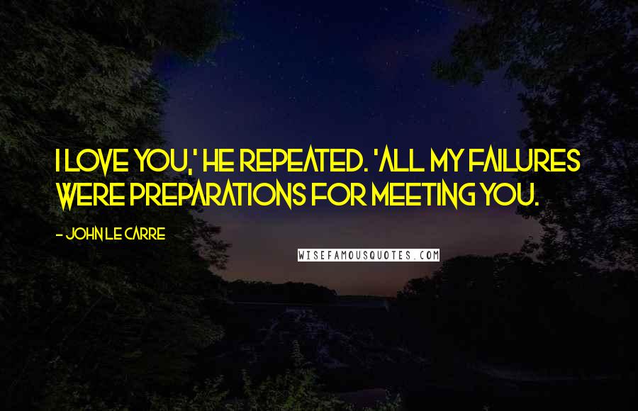 John Le Carre Quotes: I love you,' he repeated. 'All my failures were preparations for meeting you.