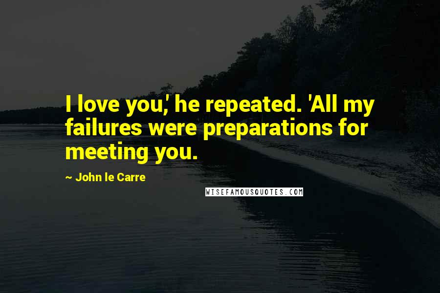 John Le Carre Quotes: I love you,' he repeated. 'All my failures were preparations for meeting you.