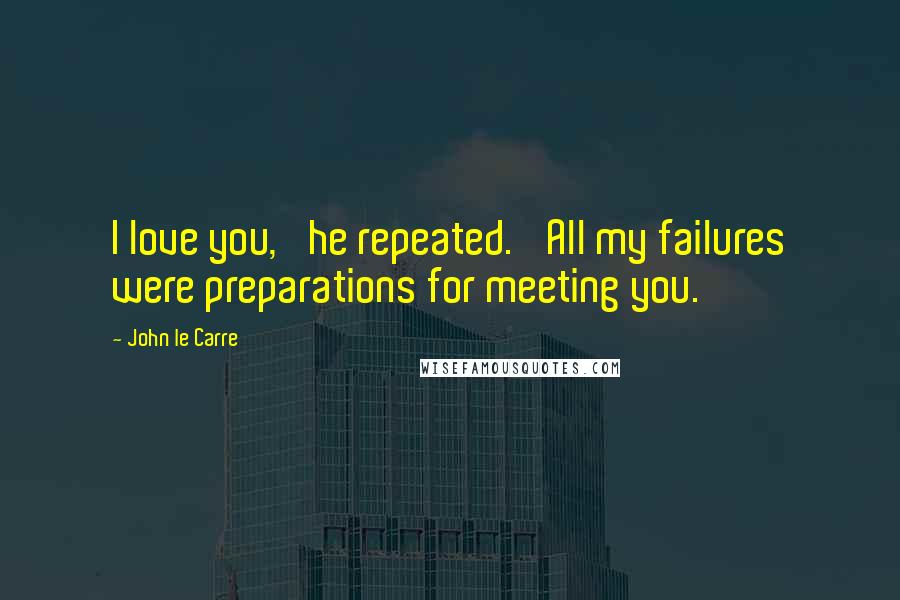 John Le Carre Quotes: I love you,' he repeated. 'All my failures were preparations for meeting you.