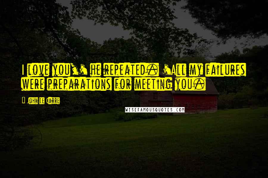 John Le Carre Quotes: I love you,' he repeated. 'All my failures were preparations for meeting you.