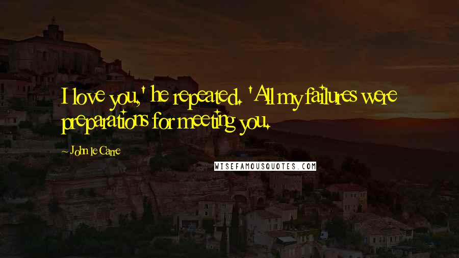 John Le Carre Quotes: I love you,' he repeated. 'All my failures were preparations for meeting you.