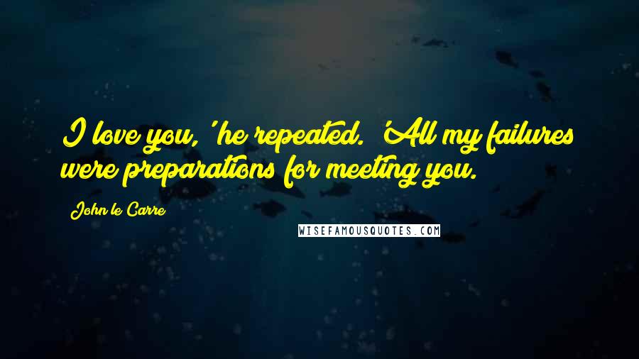 John Le Carre Quotes: I love you,' he repeated. 'All my failures were preparations for meeting you.