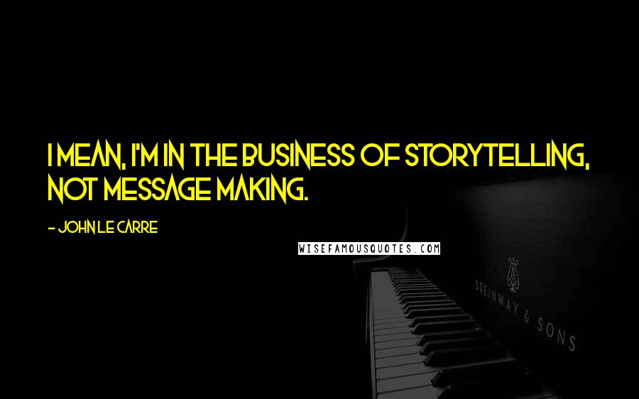 John Le Carre Quotes: I mean, I'm in the business of storytelling, not message making.