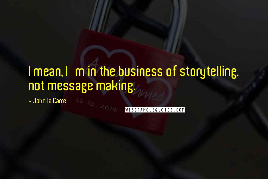 John Le Carre Quotes: I mean, I'm in the business of storytelling, not message making.