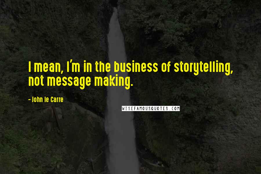 John Le Carre Quotes: I mean, I'm in the business of storytelling, not message making.