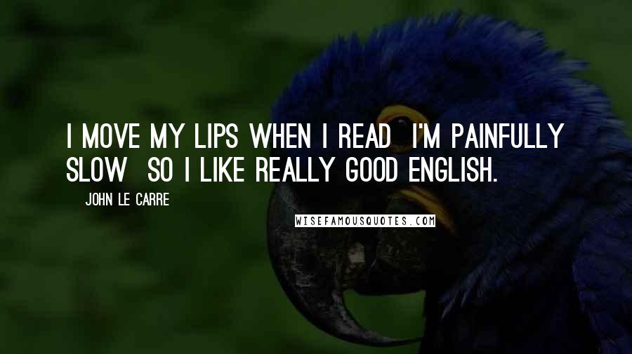 John Le Carre Quotes: I move my lips when I read I'm painfully slow so I like really good English.